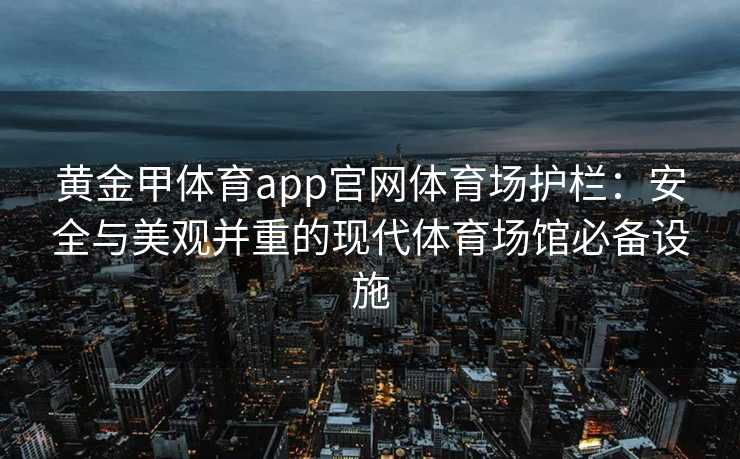 黄金甲体育app官网体育场护栏:安全与美观并重的现代体育场馆必备设施 黄金甲体育app官网体育场护栏:安全与美观并重的现代体育场馆必备设施