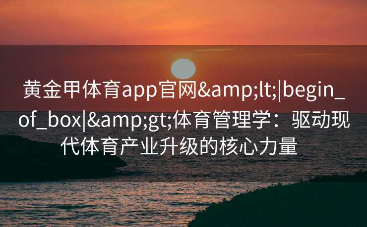 黄金甲体育app官网<|begin_of_box|>体育管理学：驱动现代体育产业升级的核心力量  