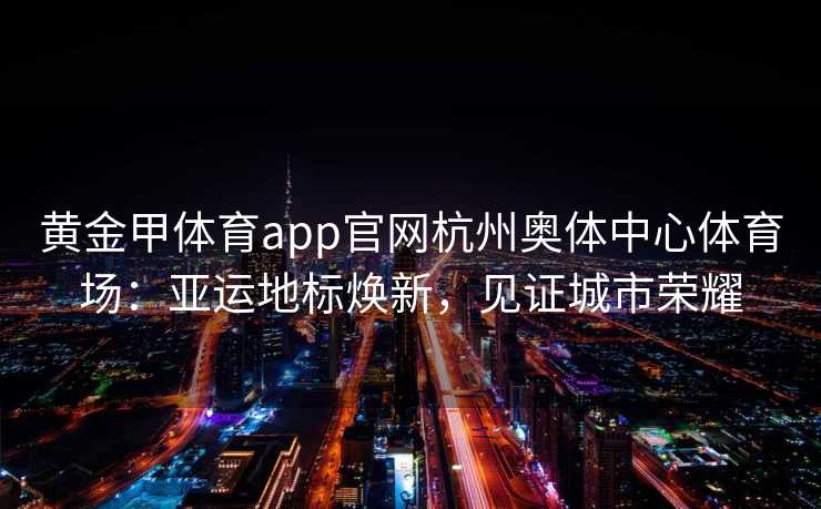 黄金甲体育app官网杭州奥体中心体育场：亚运地标焕新，见证城市荣耀