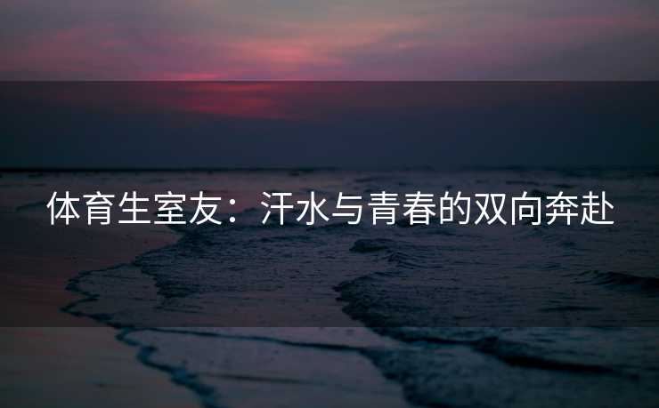体育生室友：汗水与青春的双向奔赴