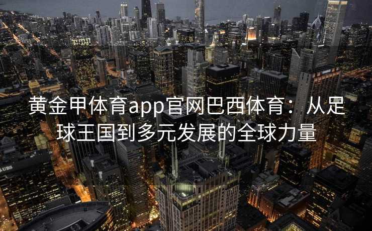 黄金甲体育app官网巴西体育：从足球王国到多元发展的全球力量