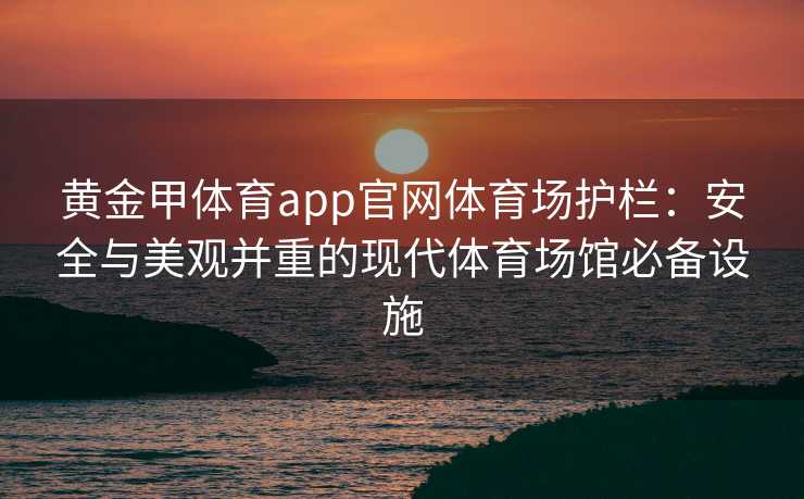 黄金甲体育app官网体育场护栏:安全与美观并重的现代体育场馆必备设施 黄金甲体育app官网体育场护栏:安全与美观并重的现代体育场馆必备设施