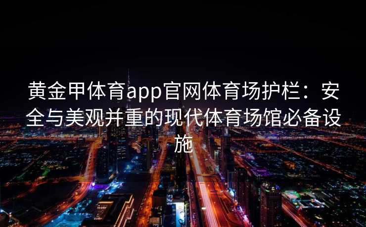 黄金甲体育app官网体育场护栏:安全与美观并重的现代体育场馆必备设施 黄金甲体育app官网体育场护栏:安全与美观并重的现代体育场馆必备设施