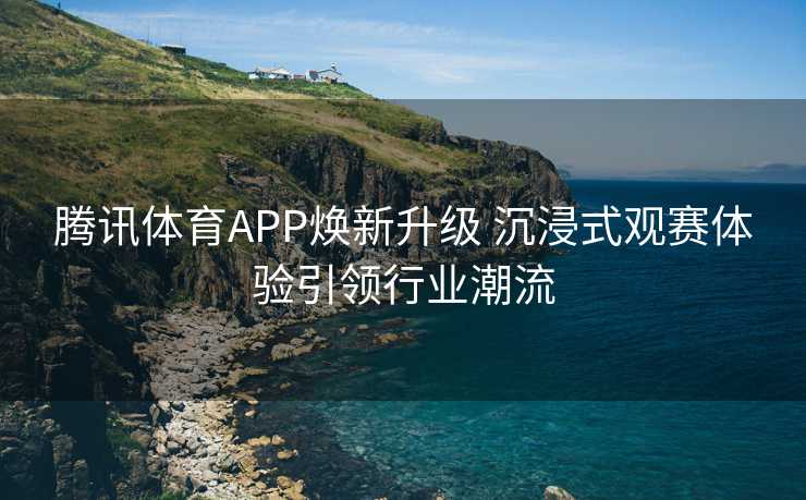腾讯体育APP焕新升级 沉浸式观赛体验引领行业潮流 腾讯体育APP焕新升级 沉浸式观赛体验引领行业潮流
