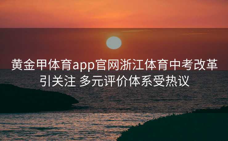 黄金甲体育app官网浙江体育中考改革引关注 多元评价体系受热议 黄金甲体育app官网浙江体育中考改革引关注 多元评价体系受热议