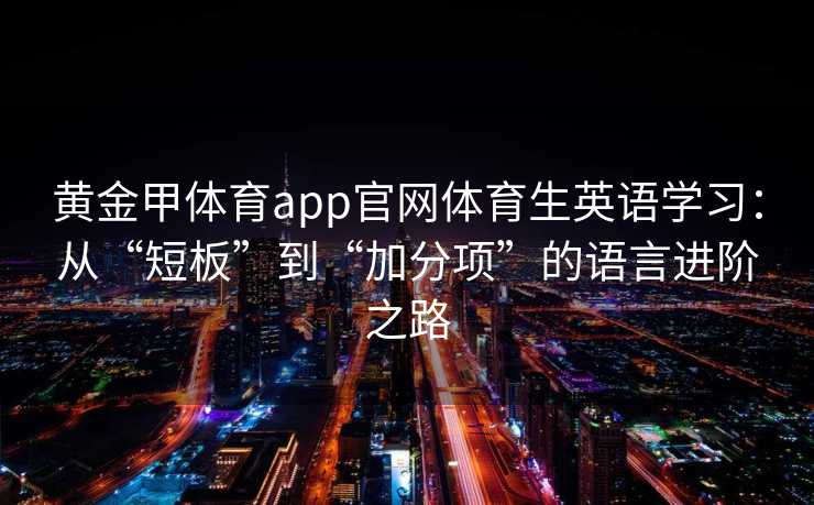 黄金甲体育app官网体育生英语学习：从“短板”到“加分项”的语言进阶之路