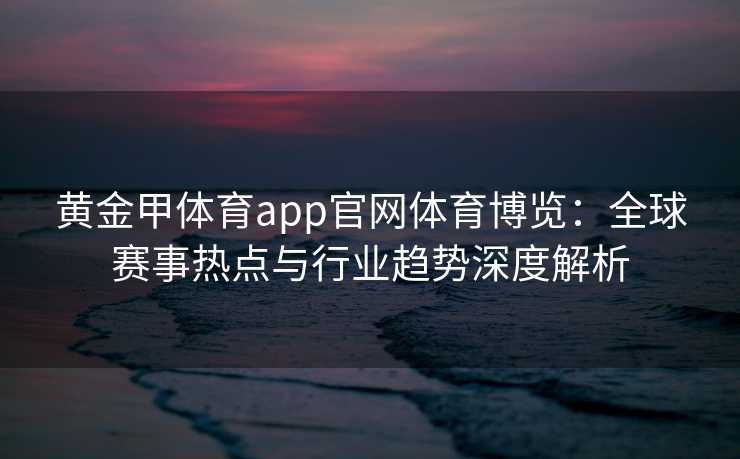 黄金甲体育app官网体育博览：全球赛事热点与行业趋势深度解析