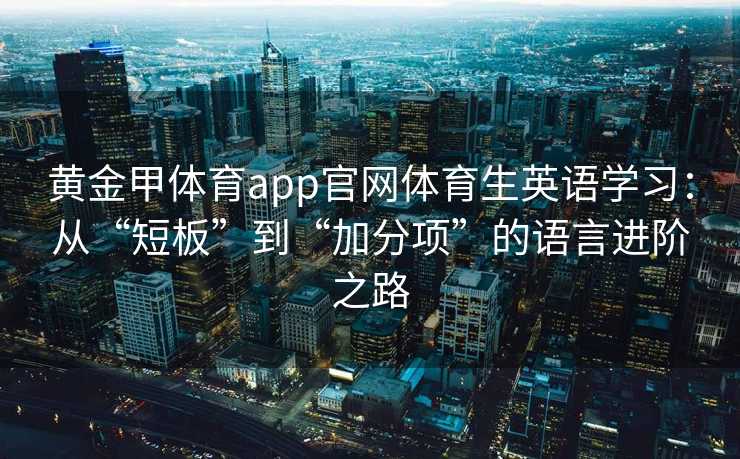 黄金甲体育app官网体育生英语学习：从“短板”到“加分项”的语言进阶之路