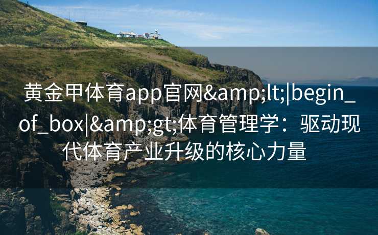 黄金甲体育app官网<|begin_of_box|>体育管理学：驱动现代体育产业升级的核心力量  