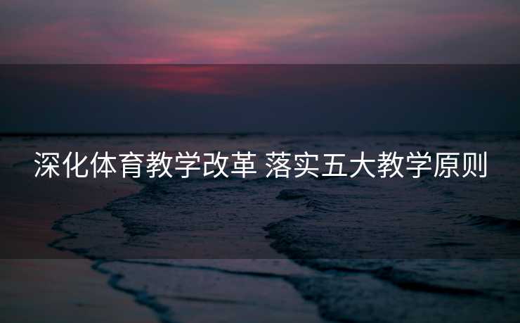 深化体育教学改革 落实五大教学原则