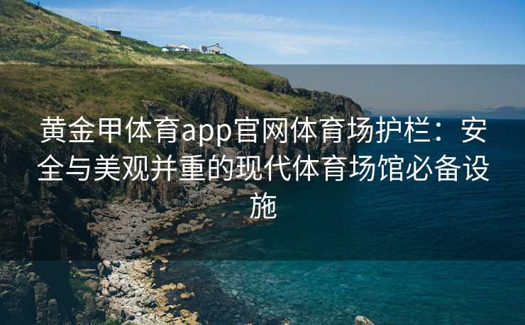 黄金甲体育app官网体育场护栏：安全与美观并重的现代体育场馆必备设施