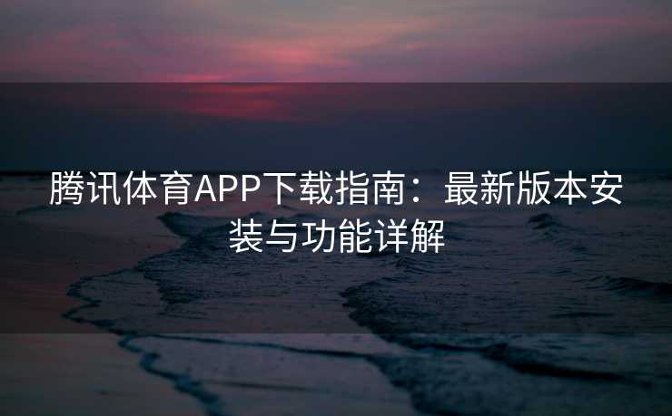 腾讯体育APP下载指南：最新版本安装与功能详解