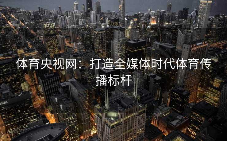 体育央视网：打造全媒体时代体育传播标杆