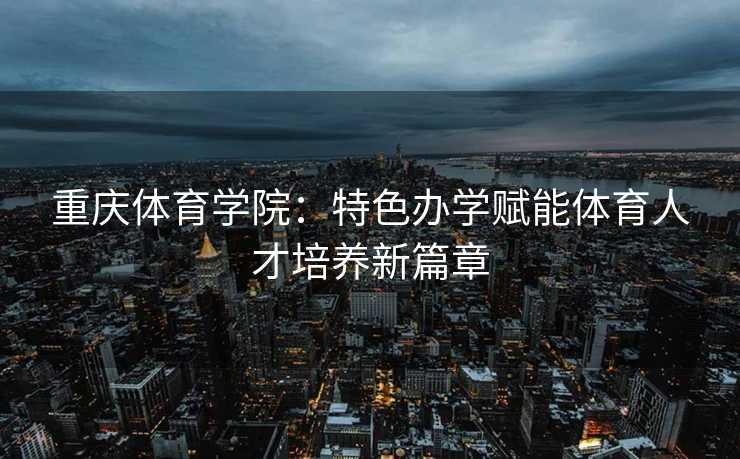重庆体育学院：特色办学赋能体育人才培养新篇章