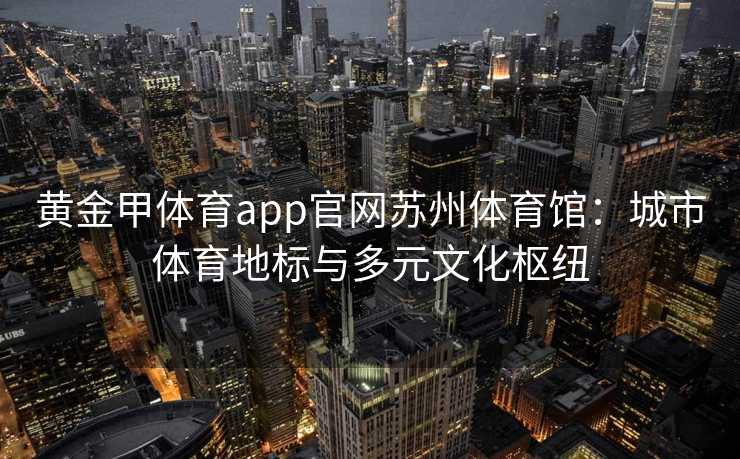 黄金甲体育app官网苏州体育馆：城市体育地标与多元文化枢纽