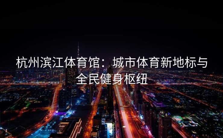 杭州滨江体育馆：城市体育新地标与全民健身枢纽