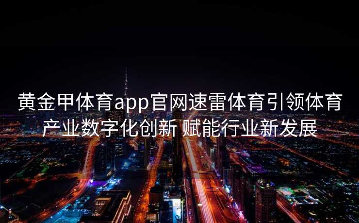 黄金甲体育app官网速雷体育引领体育产业数字化创新 赋能行业新发展