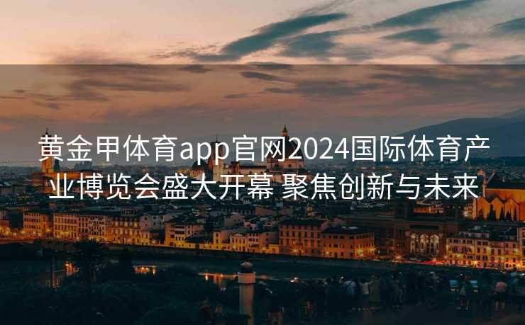 黄金甲体育app官网2024国际体育产业博览会盛大开幕 聚焦创新与未来