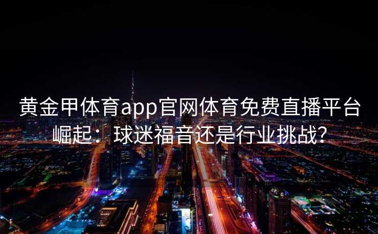 黄金甲体育app官网体育免费直播平台崛起：球迷福音还是行业挑战？