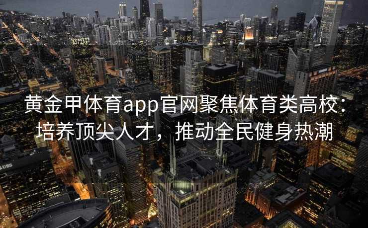 黄金甲体育app官网聚焦体育类高校：培养顶尖人才，推动全民健身热潮