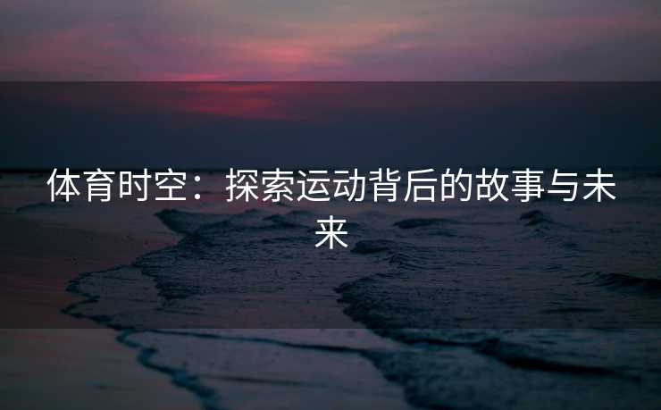 体育时空：探索运动背后的故事与未来