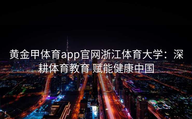 黄金甲体育app官网浙江体育大学：深耕体育教育 赋能健康中国