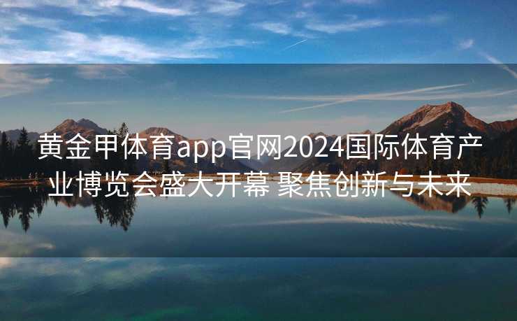 黄金甲体育app官网2024国际体育产业博览会盛大开幕 聚焦创新与未来