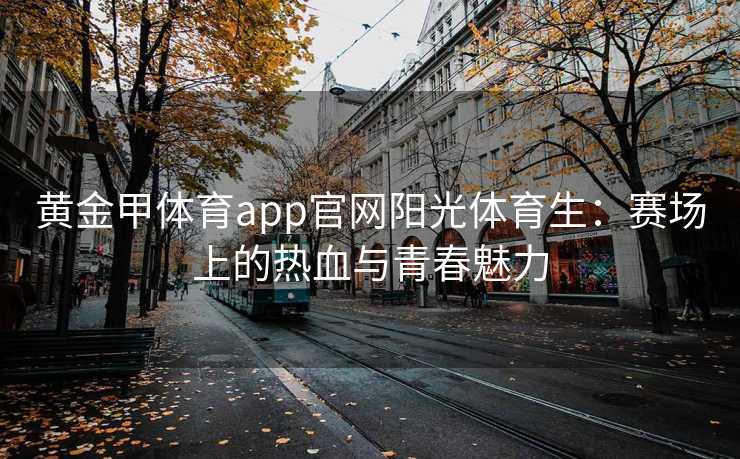 黄金甲体育app官网阳光体育生：赛场上的热血与青春魅力