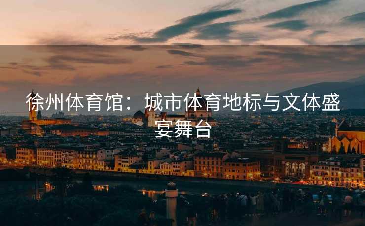 徐州体育馆：城市体育地标与文体盛宴舞台