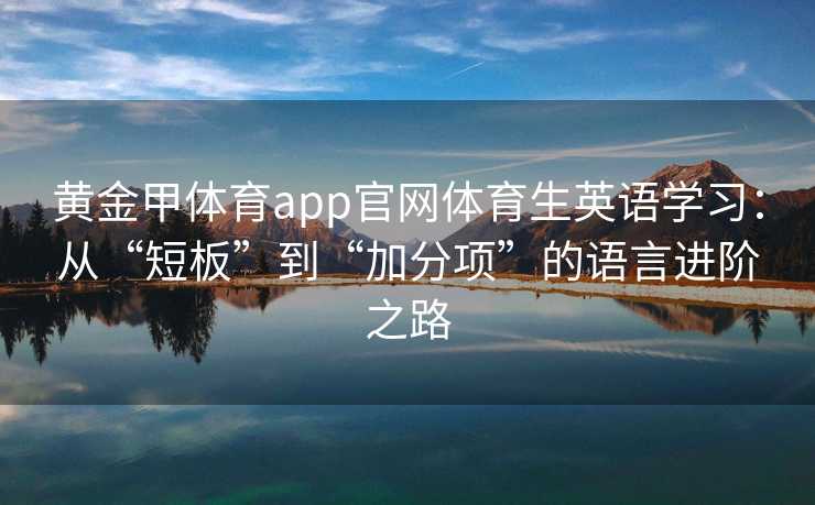 黄金甲体育app官网体育生英语学习：从“短板”到“加分项”的语言进阶之路