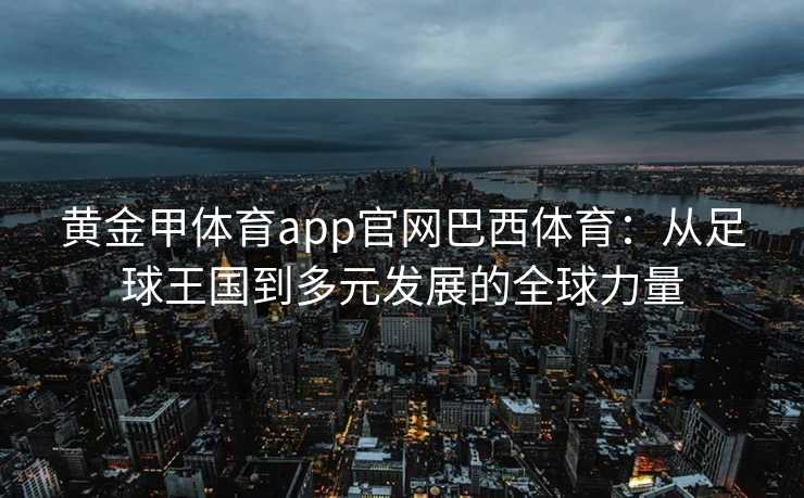 黄金甲体育app官网巴西体育：从足球王国到多元发展的全球力量