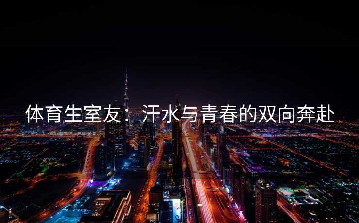 体育生室友：汗水与青春的双向奔赴