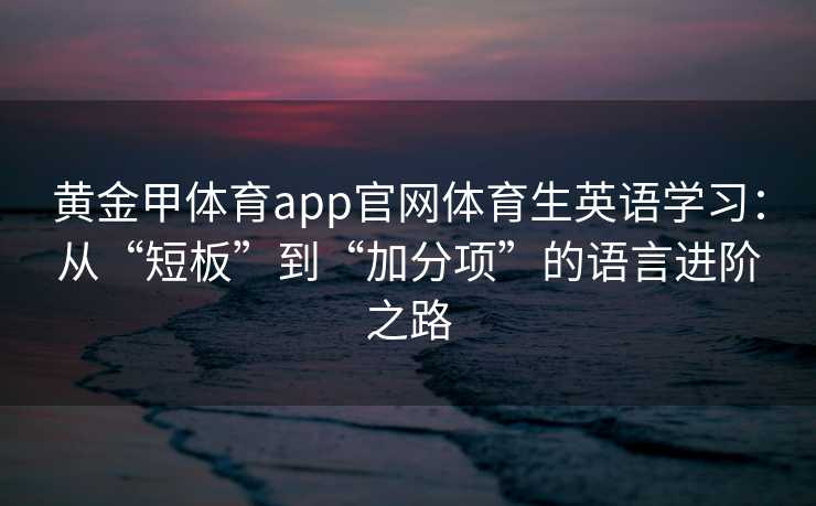 黄金甲体育app官网体育生英语学习：从“短板”到“加分项”的语言进阶之路
