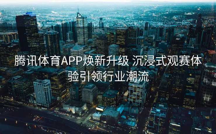 腾讯体育APP焕新升级 沉浸式观赛体验引领行业潮流