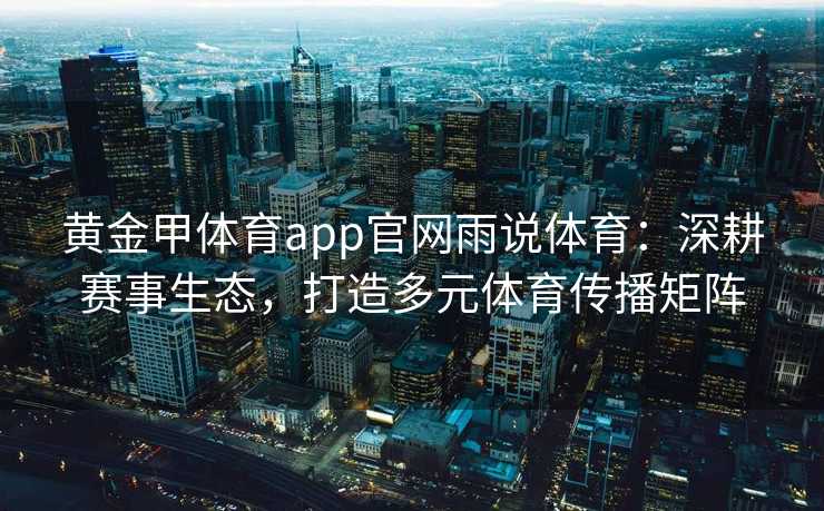 黄金甲体育app官网雨说体育：深耕赛事生态，打造多元体育传播矩阵