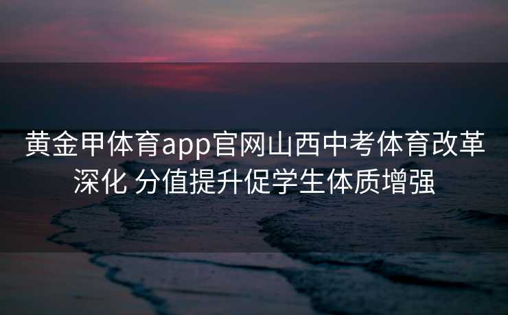 黄金甲体育app官网山西中考体育改革深化 分值提升促学生体质增强