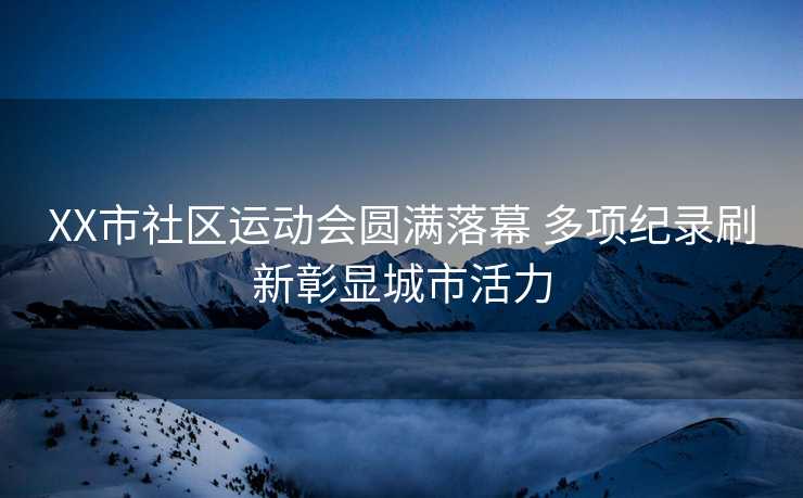 XX市社区运动会圆满落幕 多项纪录刷新彰显城市活力