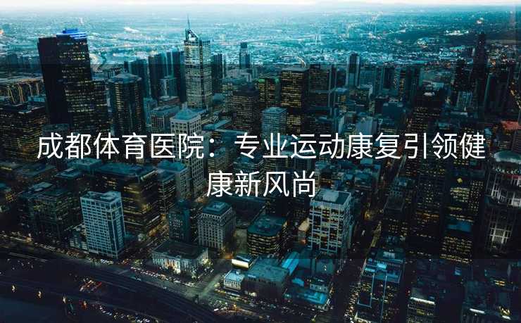 成都体育医院：专业运动康复引领健康新风尚