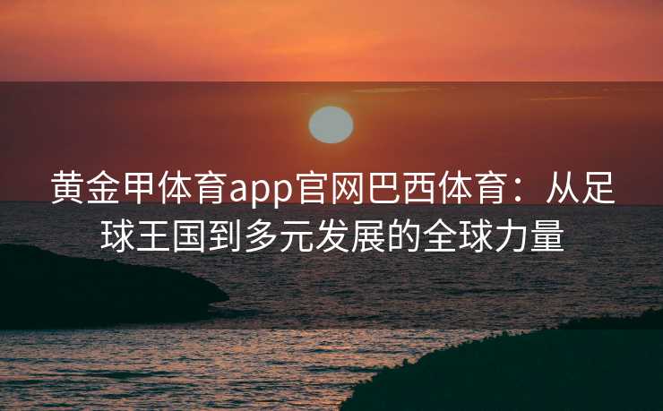 黄金甲体育app官网巴西体育：从足球王国到多元发展的全球力量