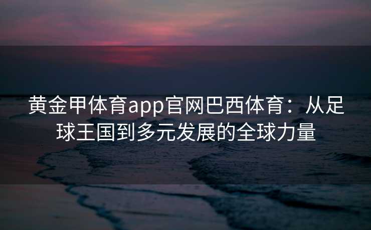 黄金甲体育app官网巴西体育：从足球王国到多元发展的全球力量