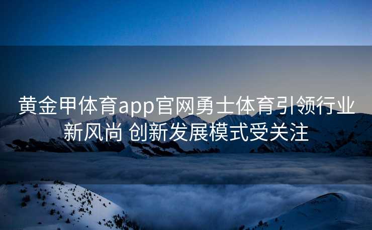 黄金甲体育app官网勇士体育引领行业新风尚 创新发展模式受关注