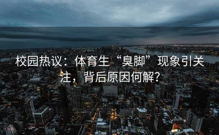 校园热议：体育生“臭脚”现象引关注，背后原因何解？