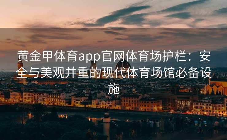 黄金甲体育app官网体育场护栏：安全与美观并重的现代体育场馆必备设施