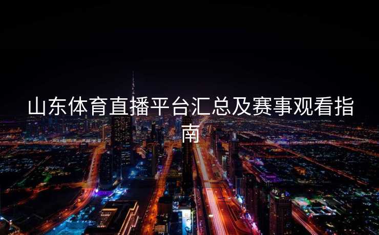 山东体育直播平台汇总及赛事观看指南