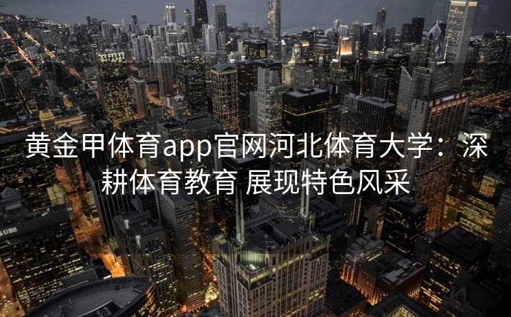 黄金甲体育app官网河北体育大学：深耕体育教育 展现特色风采