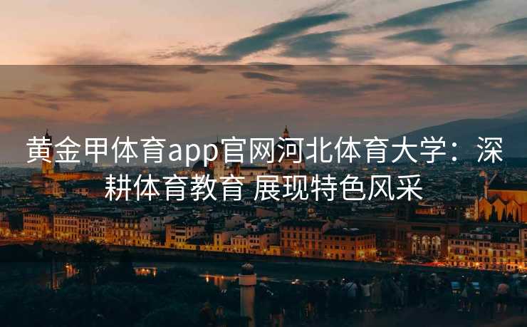 黄金甲体育app官网河北体育大学：深耕体育教育 展现特色风采