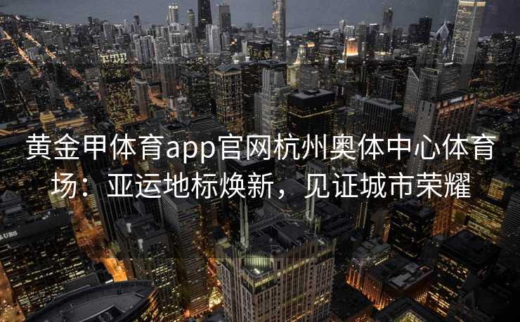 黄金甲体育app官网杭州奥体中心体育场：亚运地标焕新，见证城市荣耀