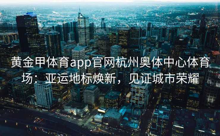 黄金甲体育app官网杭州奥体中心体育场：亚运地标焕新，见证城市荣耀