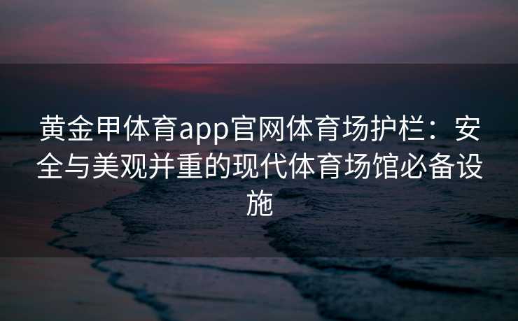 黄金甲体育app官网体育场护栏：安全与美观并重的现代体育场馆必备设施