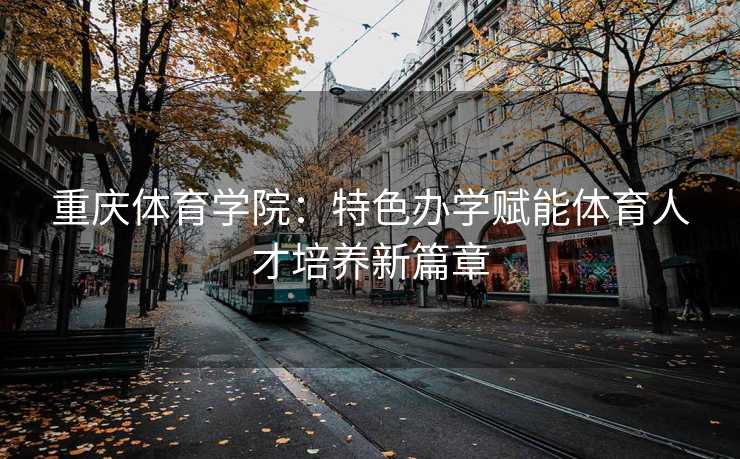 重庆体育学院：特色办学赋能体育人才培养新篇章
